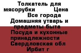 Толкатель для мясорубки BRAUN › Цена ­ 600 - Все города Домашняя утварь и предметы быта » Посуда и кухонные принадлежности   . Свердловская обл.,Ирбит г.
